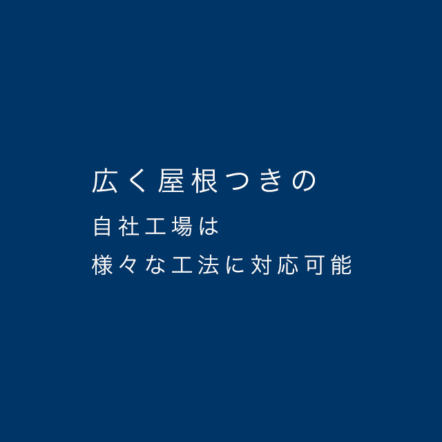 広く屋根付きの自社工場は様々な工法に対応可能